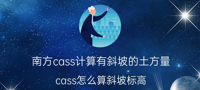 南方cass计算有斜坡的土方量 cass怎么算斜坡标高？